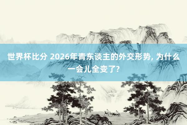 世界杯比分 2026年青东谈主的外交形势, 为什么一会儿全变了?