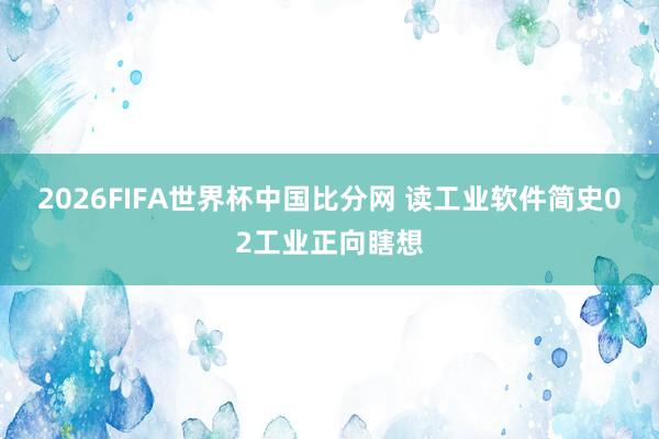 2026FIFA世界杯中国比分网 读工业软件简史02工业正向瞎想