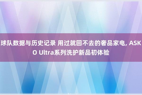 球队数据与历史记录 用过就回不去的奢品家电, ASKO Ultra系列洗护新品初体验