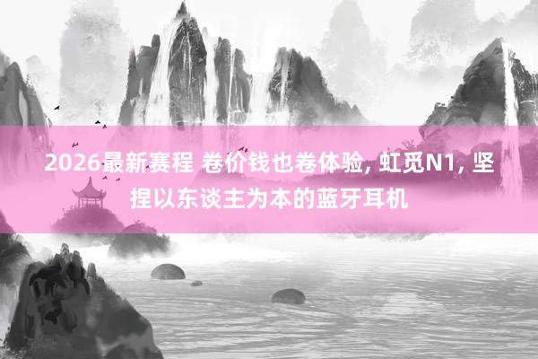 2026最新赛程 卷价钱也卷体验, 虹觅N1, 坚捏以东谈主为本的蓝牙耳机