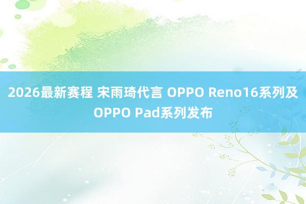 2026最新赛程 宋雨琦代言 OPPO Reno16系列及OPPO Pad系列发布