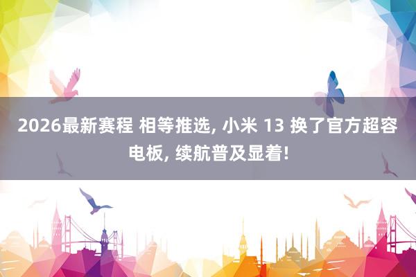 2026最新赛程 相等推选, 小米 13 换了官方超容电板, 续航普及显着!