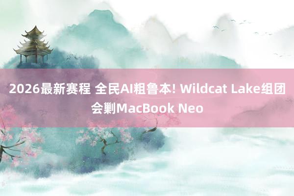 2026最新赛程 全民AI粗鲁本! Wildcat Lake组团会剿MacBook Neo