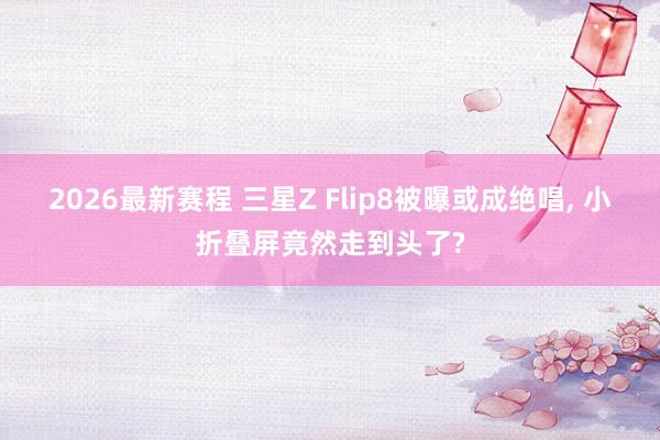 2026最新赛程 三星Z Flip8被曝或成绝唱， 小折叠屏竟然走到头了?