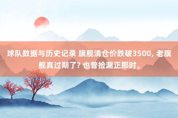 球队数据与历史记录 旗舰清仓价跌破3500, 老旗舰真过期了? 也曾捡漏正那时。