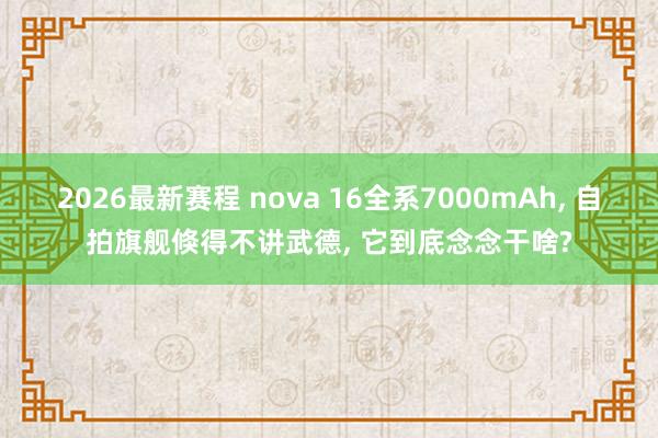 2026最新赛程 nova 16全系7000mAh, 自拍旗舰倏得不讲武德, 它到底念念干啥?