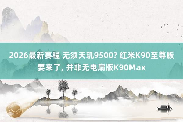 2026最新赛程 无须天玑9500? 红米K90至尊版要来了, 并非无电扇版K90Max