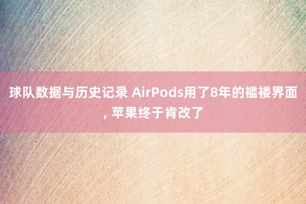球队数据与历史记录 AirPods用了8年的褴褛界面, 苹果终于肯改了