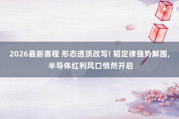 2026最新赛程 形态透顶改写! 韬定律强势解围, 半导体红利风口悄然开启