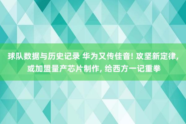 球队数据与历史记录 华为又传佳音! 攻坚新定律, 或加盟量产芯片制作, 给西方一记重拳