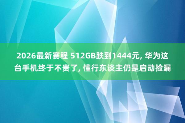 2026最新赛程 512GB跌到1444元, 华为这台手机终于不贵了, 懂行东谈主仍是启动捡漏