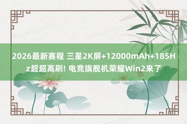 2026最新赛程 三星2K屏+12000mAh+185Hz超超高刷! 电竞旗舰机荣耀Win2来了