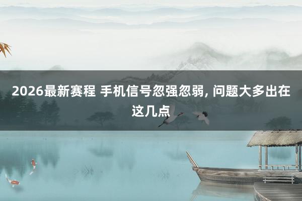 2026最新赛程 手机信号忽强忽弱, 问题大多出在这几点