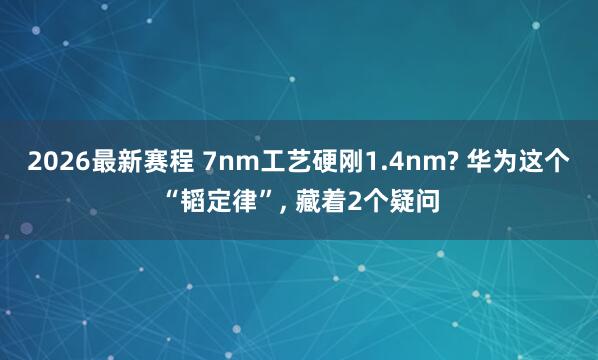 2026最新赛程 7nm工艺硬刚1.4nm? 华为这个“韬定律”, 藏着2个疑问