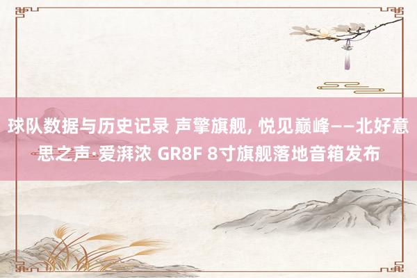 球队数据与历史记录 声擎旗舰, 悦见巅峰——北好意思之声·爱湃浓 GR8F 8寸旗舰落地音箱发布