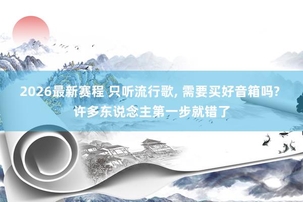 2026最新赛程 只听流行歌, 需要买好音箱吗? 许多东说念主第一步就错了