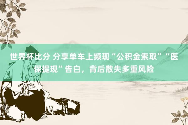 世界杯比分 分享单车上频现“公积金索取”“医保提现”告白,背后散失多重风险