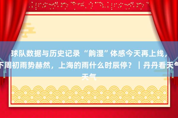 球队数据与历史记录 “齁湿”体感今天再上线,下周初雨势赫然,上海的雨什么时辰停?|丹丹看天气