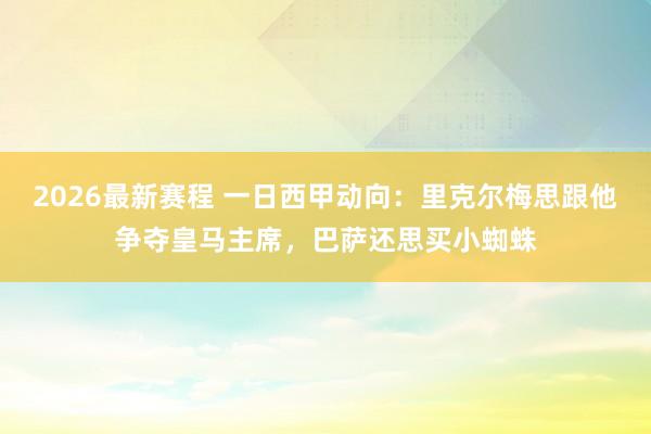 2026最新赛程 一日西甲动向:里克尔梅思跟他争夺皇马主席,巴萨还思买小蜘蛛