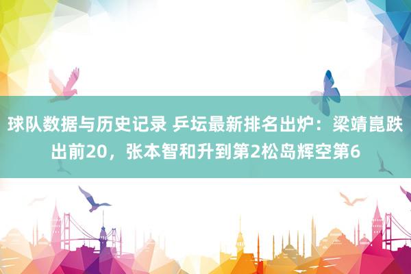 球队数据与历史记录 乒坛最新排名出炉：梁靖崑跌出前20，张本智和升到第2松岛辉空第6