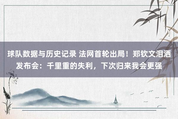 球队数据与历史记录 法网首轮出局!郑钦文泪洒发布会:千里重的失利,下次归来我会更强