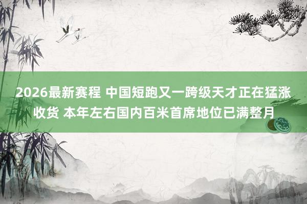 2026最新赛程 中国短跑又一跨级天才正在猛涨收货 本年左右国内百米首席地位已满整月