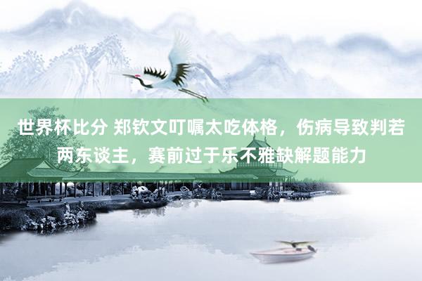 世界杯比分 郑钦文叮嘱太吃体格，伤病导致判若两东谈主，赛前过于乐不雅缺解题能力