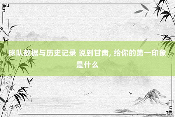 球队数据与历史记录 说到甘肃, 给你的第一印象是什么