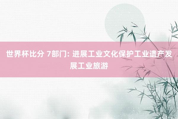 世界杯比分 7部门: 进展工业文化保护工业遗产发展工业旅游