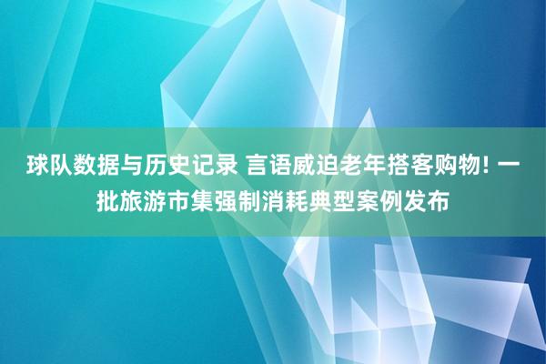 球队数据与历史记录 言语威迫老年搭客购物! 一批旅游市集强制消耗典型案例发布