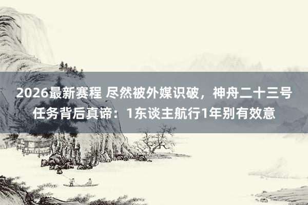 2026最新赛程 尽然被外媒识破,神舟二十三号任务背后真谛:1东谈主航行1年别有效意