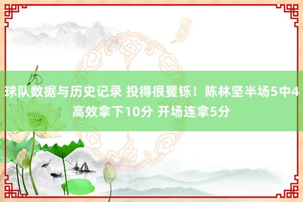 球队数据与历史记录 投得很矍铄!陈林坚半场5中4高效拿下10分 开场连拿5分