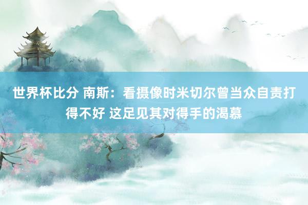 世界杯比分 南斯:看摄像时米切尔曾当众自责打得不好 这足见其对得手的渴慕