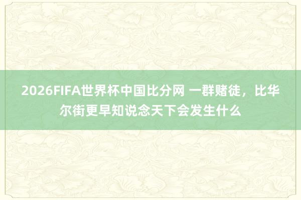 2026FIFA世界杯中国比分网 一群赌徒,比华尔街更早知说念天下会发生什么