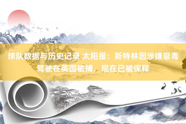 球队数据与历史记录 太阳报：斯特林因涉嫌吸毒驾驶在英国被捕，现在已被保释