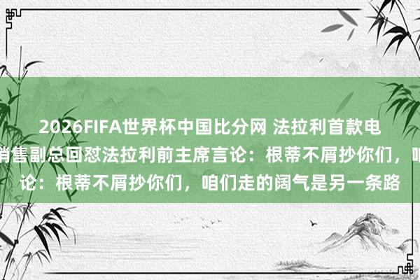 2026FIFA世界杯中国比分网 法拉利首款电车激发雄壮争议,岚图销售副总回怼法拉利前主席言论:根蒂不屑抄你们,咱们走的阔气是另一条路