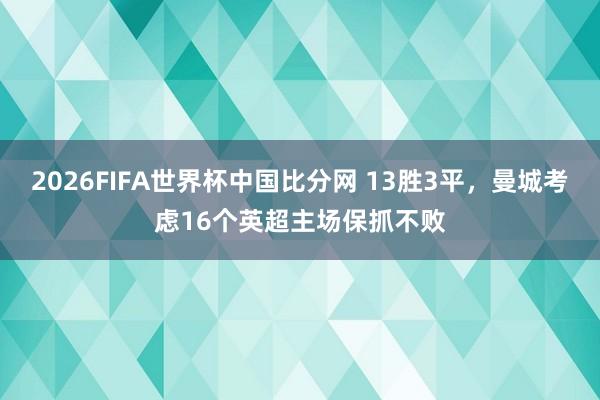 2026FIFA世界杯中国比分网 13胜3平,曼城考虑16个英超主场保抓不败