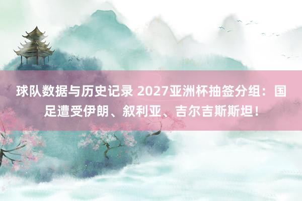 球队数据与历史记录 2027亚洲杯抽签分组:国足遭受伊朗、叙利亚、吉尔吉斯斯坦!