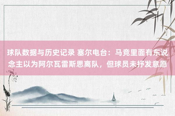 球队数据与历史记录 塞尔电台:马竞里面有东说念主以为阿尔瓦雷斯思离队,但球员未抒发意愿
