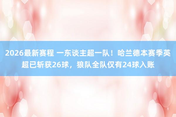 2026最新赛程 一东谈主超一队!哈兰德本赛季英超已斩获26球,狼队全队仅有24球入账