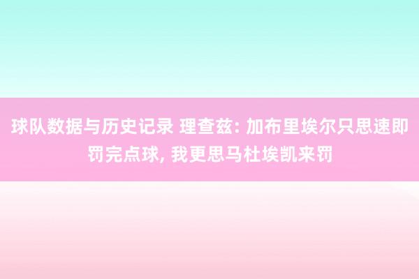 球队数据与历史记录 理查兹: 加布里埃尔只思速即罚完点球, 我更思马杜埃凯来罚