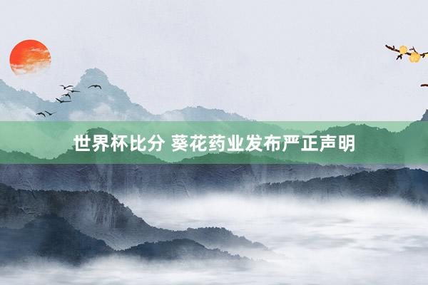 世界杯比分 葵花药业发布严正声明