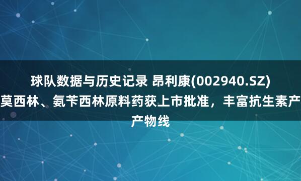 球队数据与历史记录 昂利康(002940.SZ)：阿莫西林、氨苄西林原料药获上市批准，丰富抗生素产物线