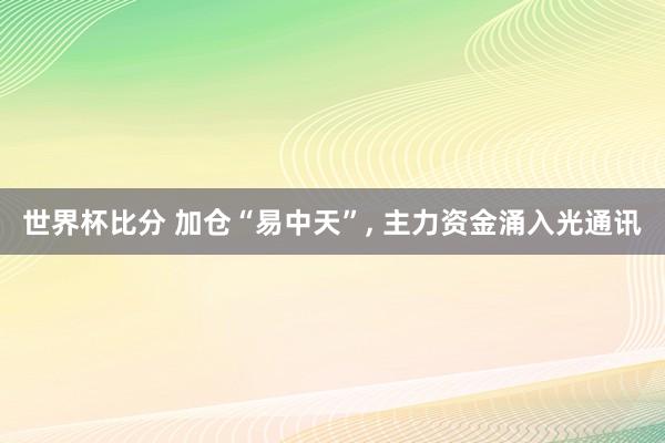 世界杯比分 加仓“易中天”, 主力资金涌入光通讯
