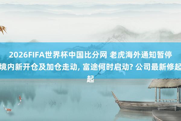 2026FIFA世界杯中国比分网 老虎海外通知暂停境内新开仓及加仓走动, 富途何时启动? 公司最新修起