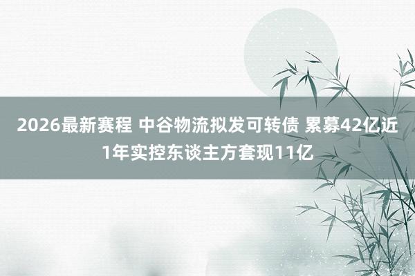 2026最新赛程 中谷物流拟发可转债 累募42亿近1年实控东谈主方套现11亿