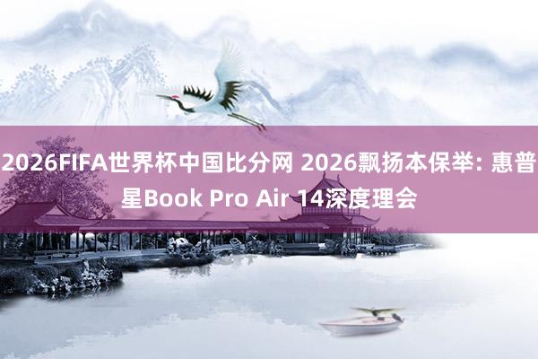2026FIFA世界杯中国比分网 2026飘扬本保举: 惠普星Book Pro Air 14深度理会