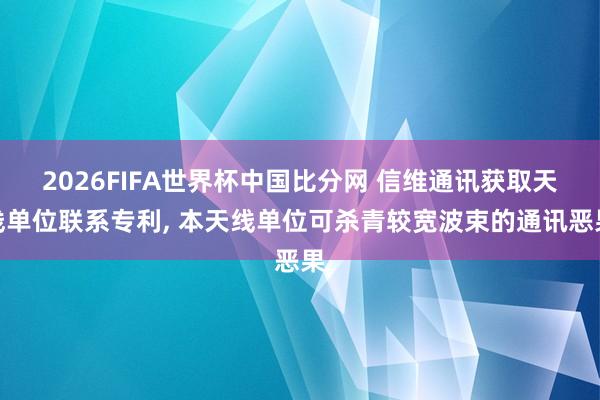 2026FIFA世界杯中国比分网 信维通讯获取天线单位联系专利, 本天线单位可杀青较宽波束的通讯恶果