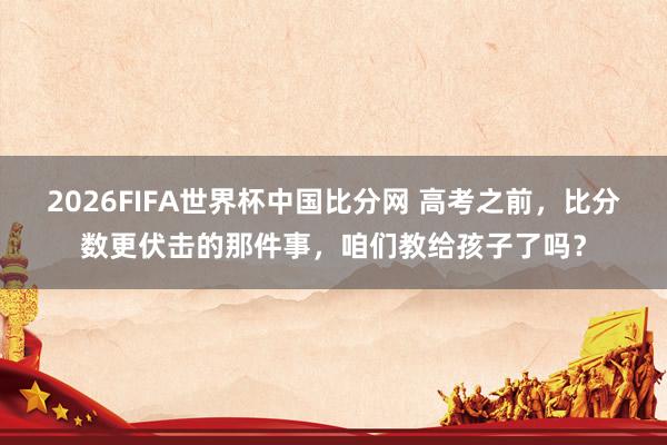 2026FIFA世界杯中国比分网 高考之前,比分数更伏击的那件事,咱们教给孩子了吗?