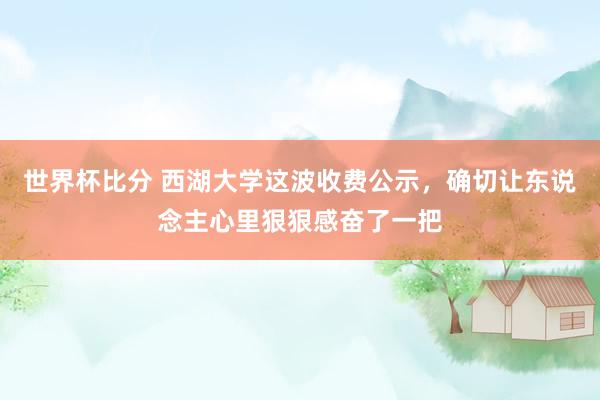 世界杯比分 西湖大学这波收费公示,确切让东说念主心里狠狠感奋了一把